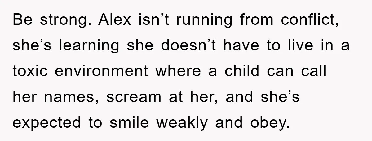 Be strong. Alex isn’t running from conflict, she’s learning she doesn’t have to live in a toxic environment where a child can call her names, scream at her, and she’s...