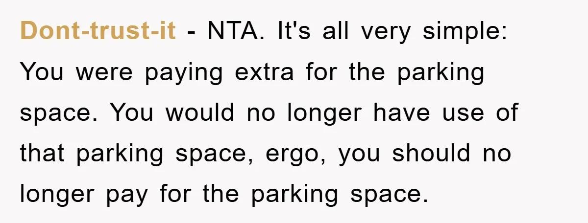 Dont-trust-it − NTA. It's all very simple: You were paying extra for the parking space. You would no longer have use of that parking space, ergo, you should no longer...