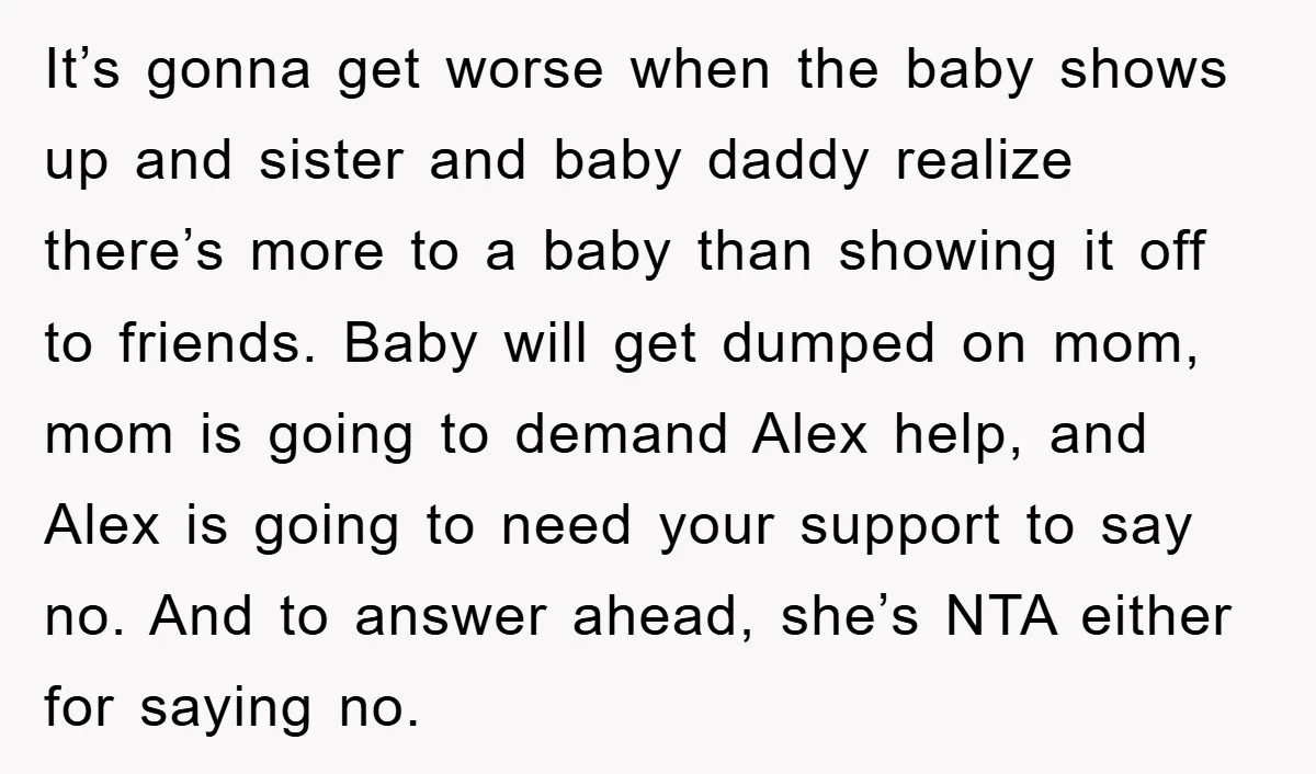It’s gonna get worse when the baby shows up and sister and baby daddy realize there’s more to a baby than showing it off to friends. Baby will get dumped...