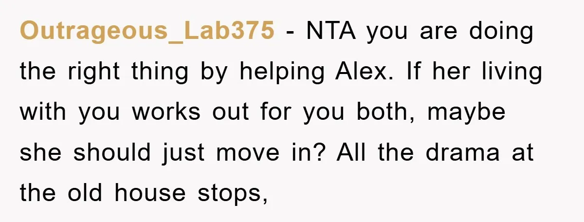 Outrageous_Lab375 − NTA you are doing the right thing by helping Alex. If her living with you works out for you both, maybe she should just move in? All the...