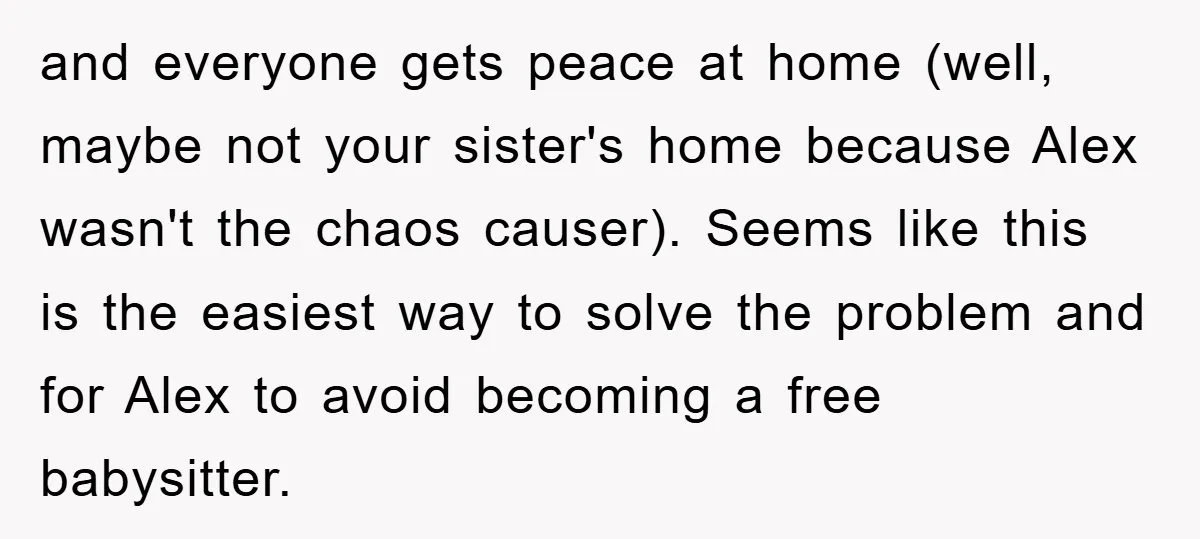 and everyone gets peace at home (well, maybe not your sister's home because Alex wasn't the chaos causer). Seems like this is the easiest way to solve the problem and...