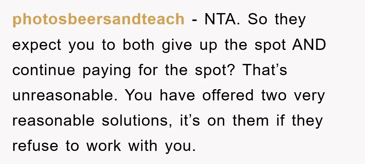 photosbeersandteach − NTA. So they expect you to both give up the spot AND continue paying for the spot? That’s unreasonable. You have offered two very reasonable solutions, it’s on...