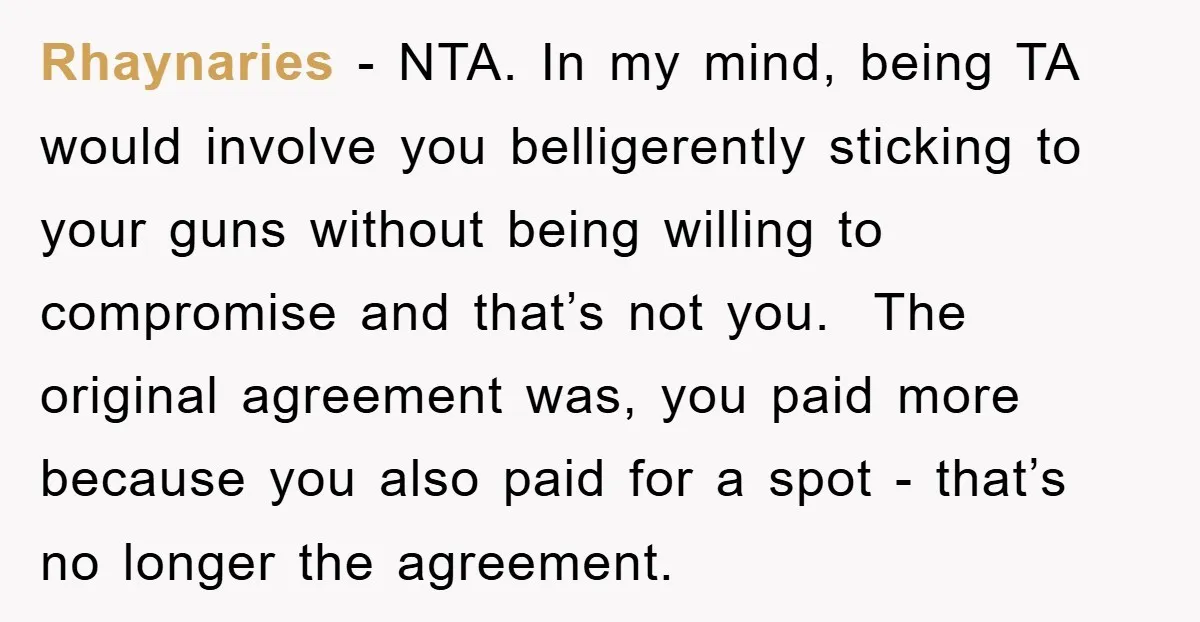 Rhaynaries − NTA. In my mind, being TA would involve you belligerently sticking to your guns without being willing to compromise and that’s not you. The original agreement was, you...