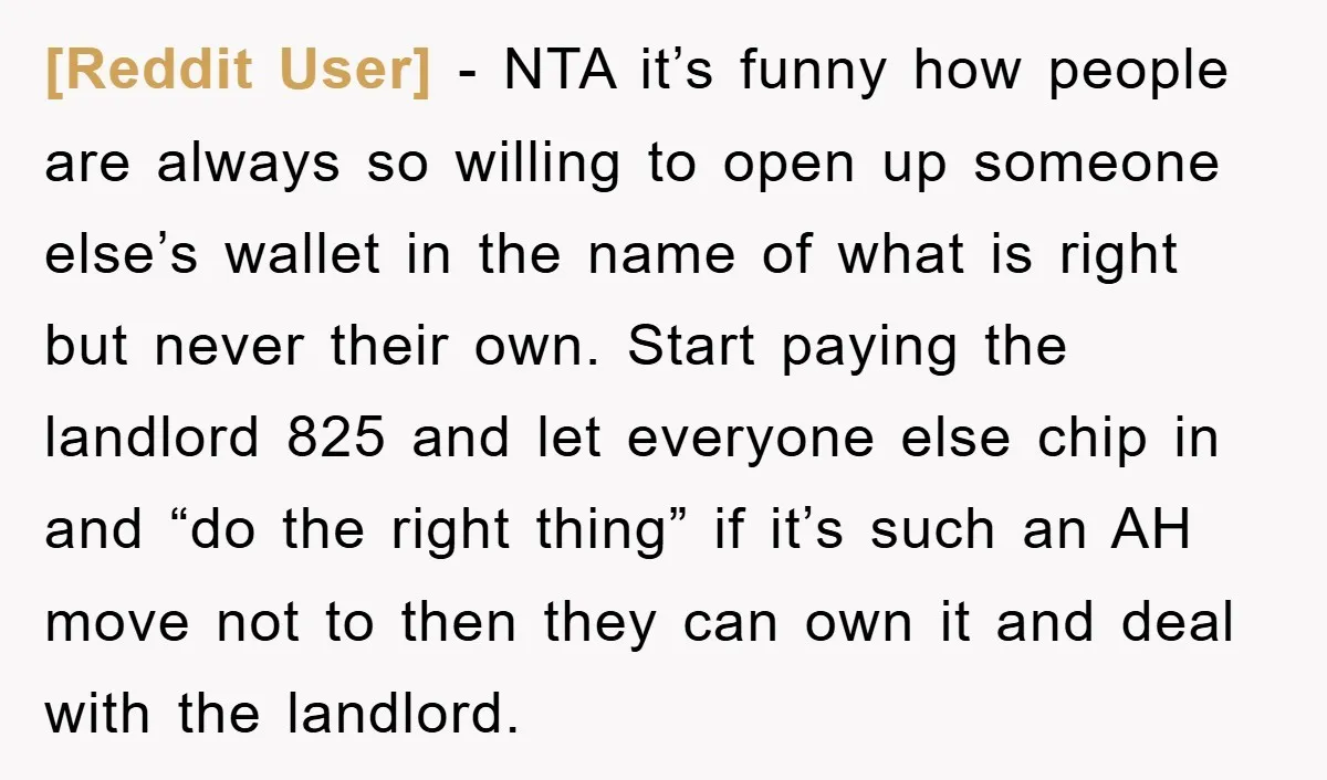 [Reddit User] − NTA it’s funny how people are always so willing to open up someone else’s wallet in the name of what is right but never their own. Start...