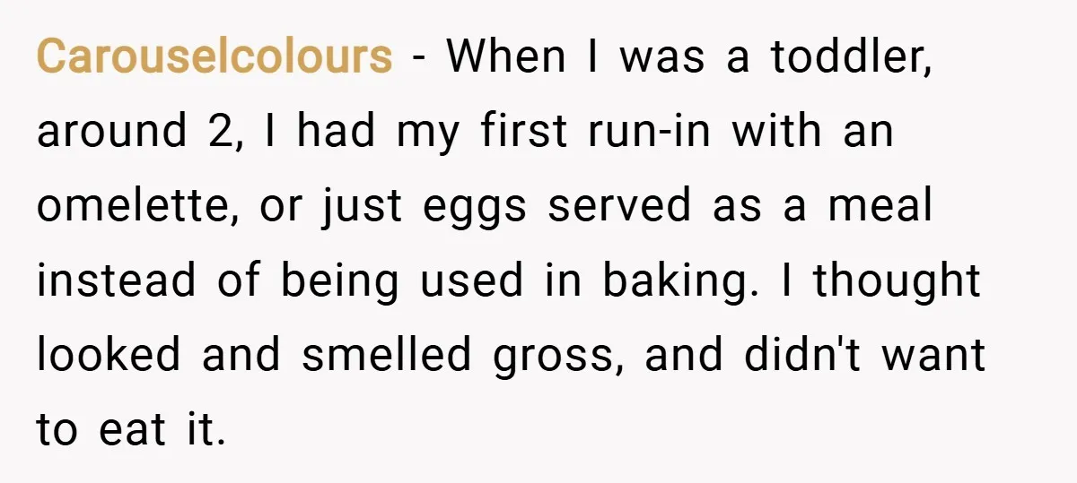 Carouselcolours − When I was a toddler, around 2, I had my first run-in with an omelette, or just eggs served as a meal instead of being used in baking....