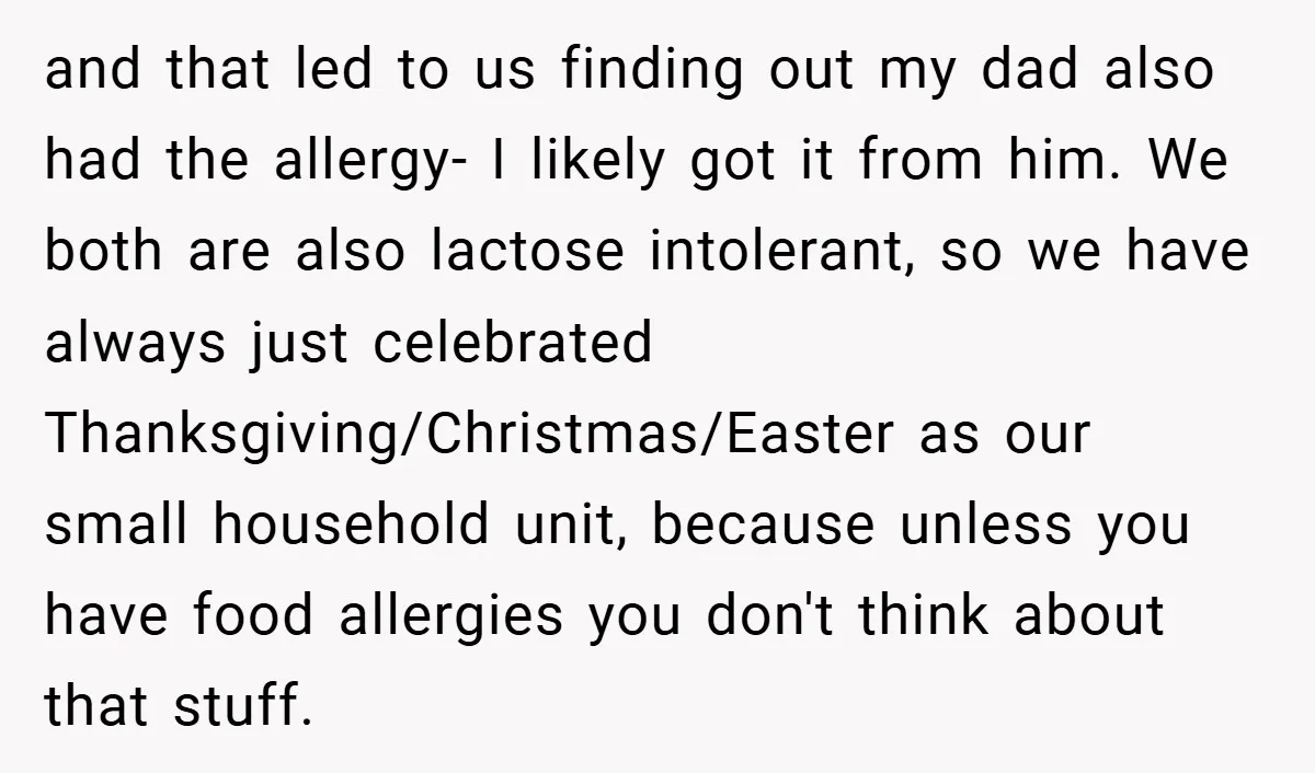 and that led to us finding out my dad also had the allergy- I likely got it from him. We both are also lactose intolerant, so we have always just...