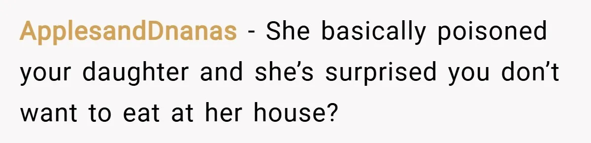 ApplesandDnanas − She basically poisoned your daughter and she’s surprised you don’t want to eat at her house?