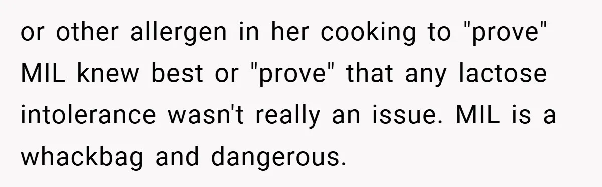 or other allergen in her cooking to "prove" MIL knew best or "prove" that any lactose intolerance wasn't really an issue. MIL is a whackbag and dangerous.