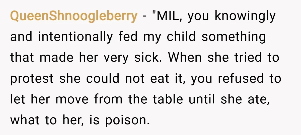 QueenShnoogleberry − "MIL, you knowingly and intentionally fed my child something that made her very sick. When she tried to protest she could not eat it, you refused to let...