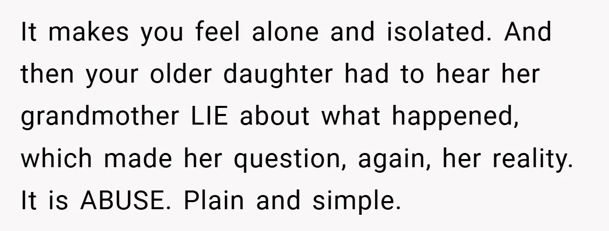 It makes you feel alone and isolated. And then your older daughter had to hear her grandmother LIE about what happened, which made her question, again, her reality. It is...