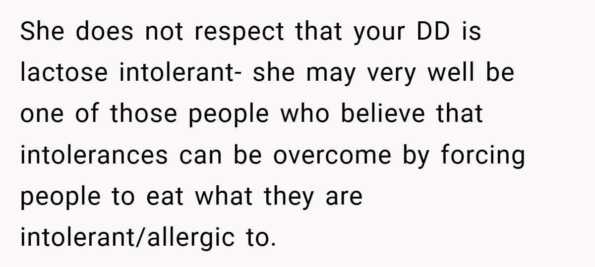 She does not respect that your DD is lactose intolerant- she may very well be one of those people who believe that intolerances can be overcome by forcing people to...