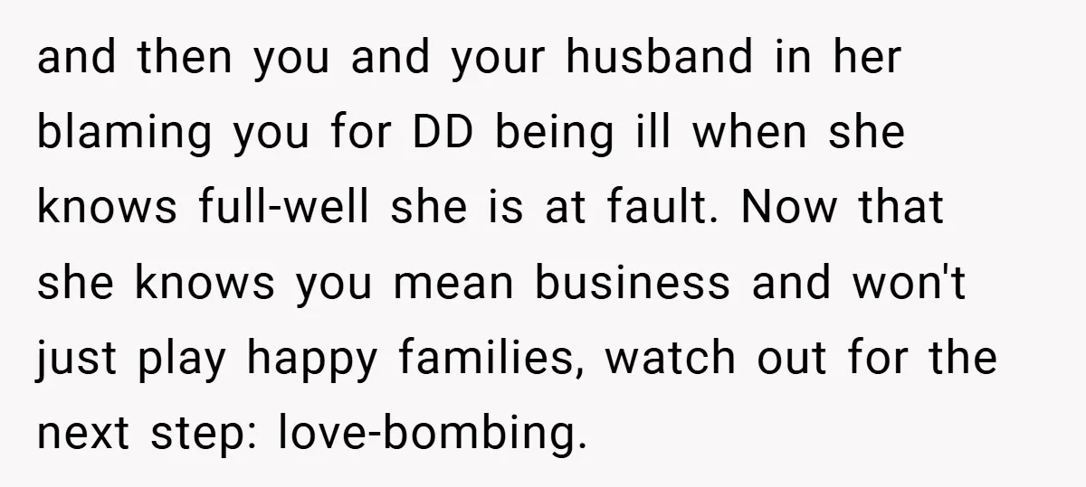 and then you and your husband in her blaming you for DD being ill when she knows full-well she is at fault. Now that she knows you mean business and...