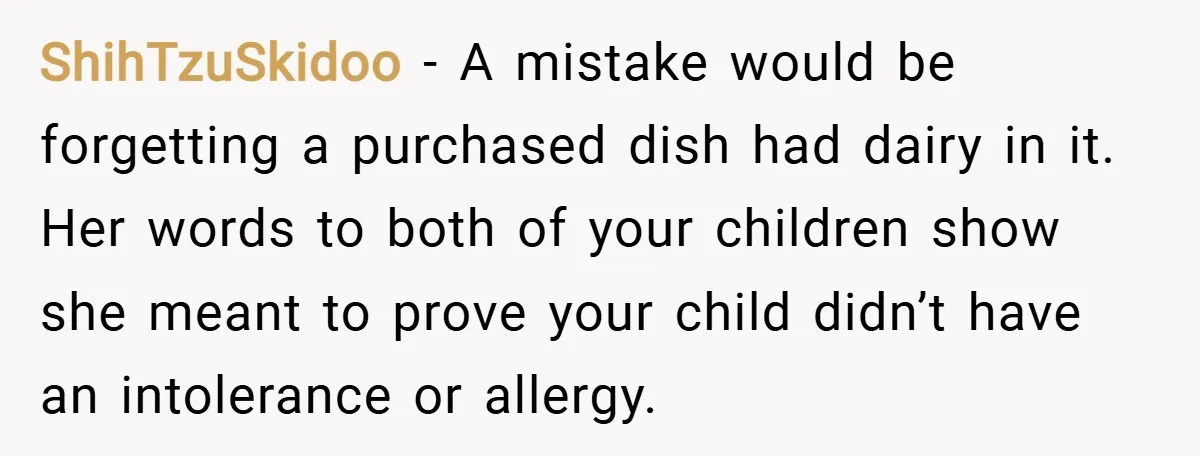 ShihTzuSkidoo − A mistake would be forgetting a purchased dish had dairy in it. Her words to both of your children show she meant to prove your child didn’t have...
