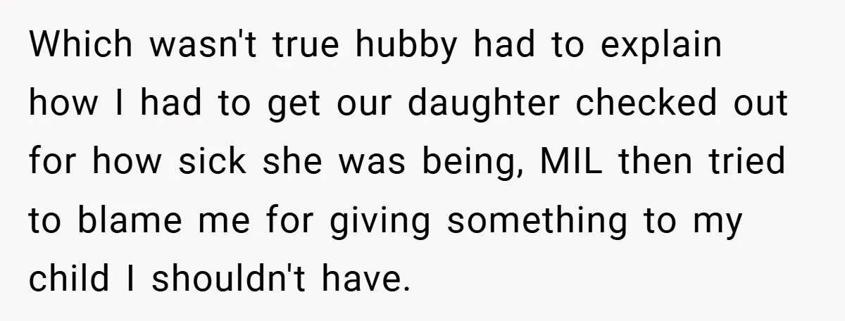 Which wasn't true hubby had to explain how I had to get our daughter checked out for how sick she was being, MIL then tried to blame me for giving...