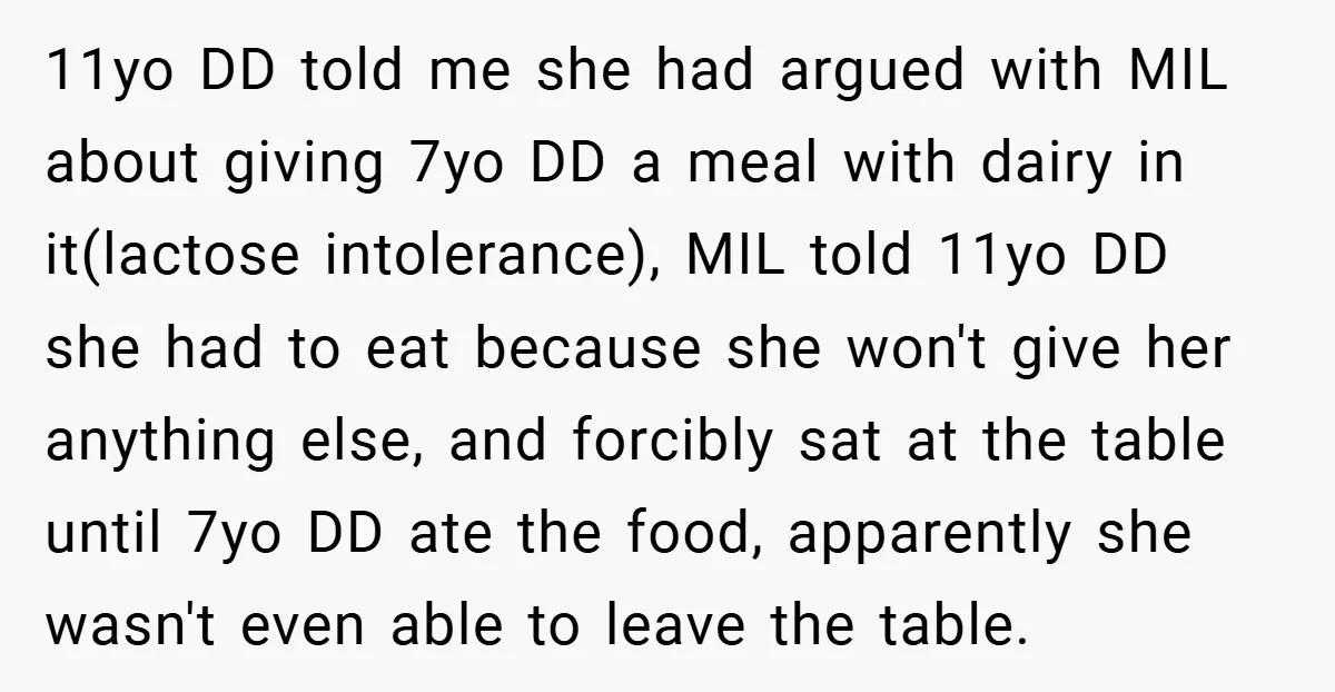 11yo DD told me she had argued with MIL about giving 7yo DD a meal with dairy in it(lactose intolerance), MIL told 11yo DD she had to eat because she...