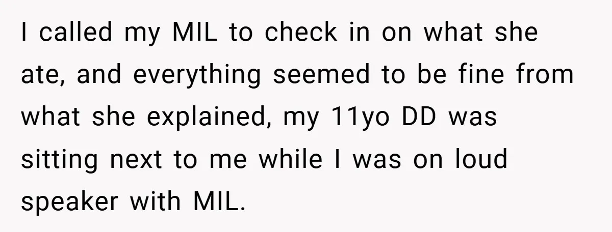 I called my MIL to check in on what she ate, and everything seemed to be fine from what she explained, my 11yo DD was sitting next to me while...