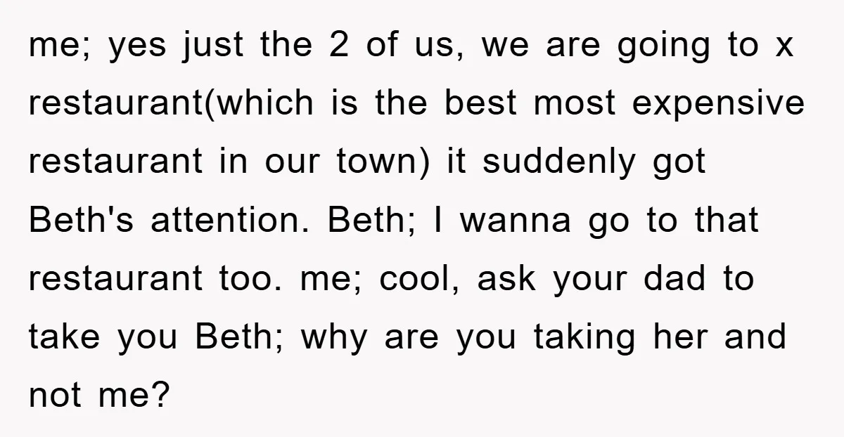 me; yes just the 2 of us, we are going to x restaurant(which is the best most expensive restaurant in our town) it suddenly got Beth's attention. Beth; I wanna...