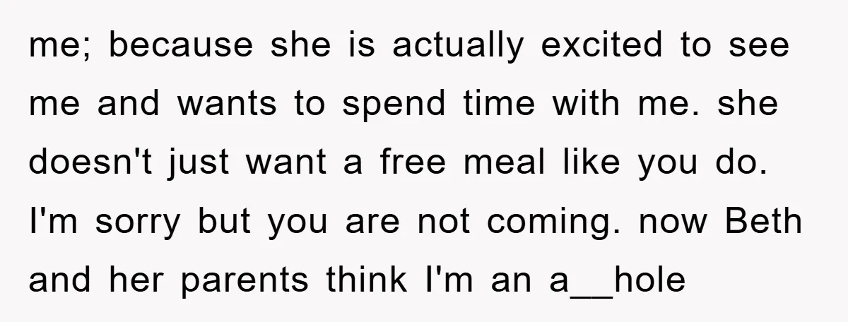 me; because she is actually excited to see me and wants to spend time with me. she doesn't just want a free meal like you do. I'm sorry but you...