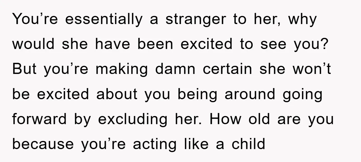 You’re essentially a stranger to her, why would she have been excited to see you? But you’re making damn certain she won’t be excited about you being around going forward...