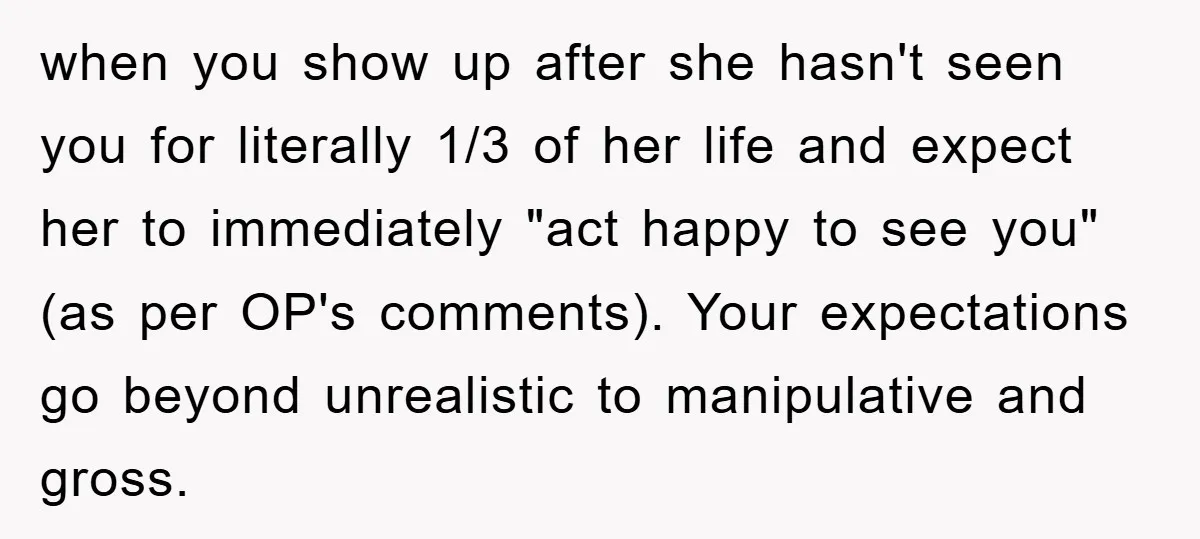 when you show up after she hasn't seen you for literally 1/3 of her life and expect her to immediately "act happy to see you" (as per OP's comments). Your...