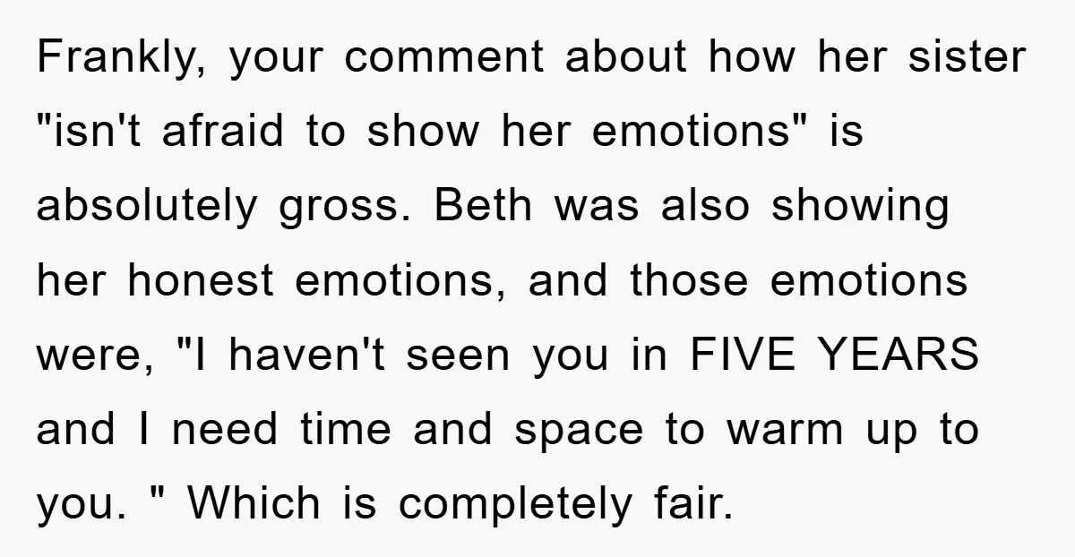 Frankly, your comment about how her sister "isn't afraid to show her emotions" is absolutely gross. Beth was also showing her honest emotions, and those emotions were, "I haven't seen...