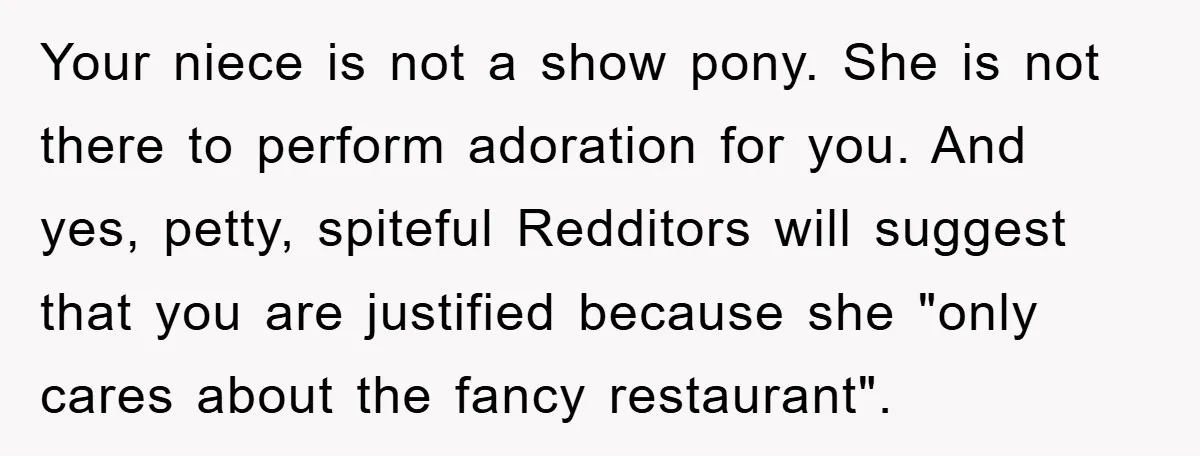 Your niece is not a show pony. She is not there to perform adoration for you. And yes, petty, spiteful Redditors will suggest that you are justified because she "only...