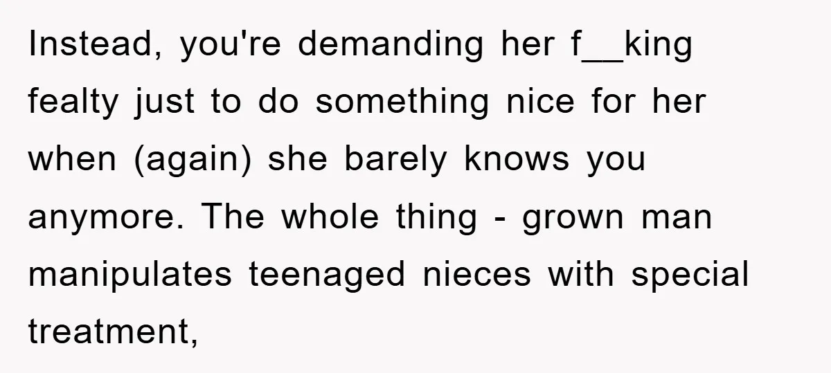 Instead, you're demanding her f__king fealty just to do something nice for her when (again) she barely knows you anymore. The whole thing - grown man manipulates teenaged nieces with...