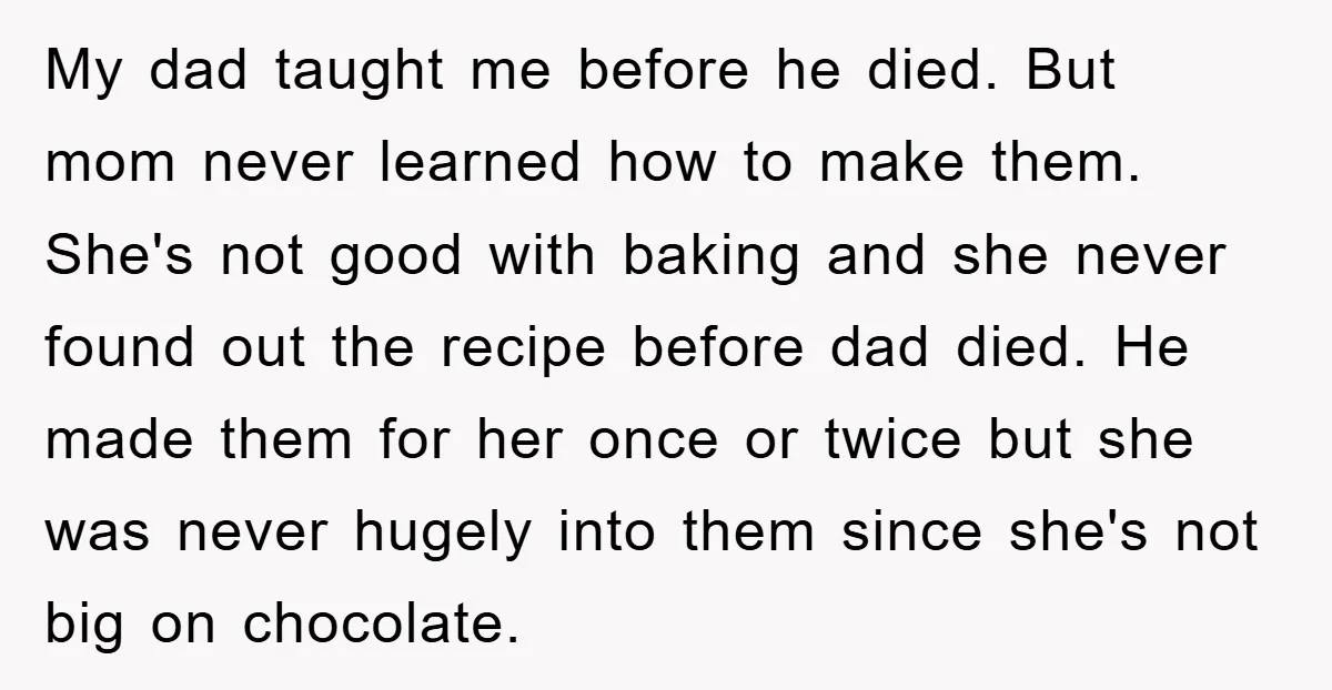My dad taught me before he died. But mom never learned how to make them. She's not good with baking and she never found out the recipe before dad died....