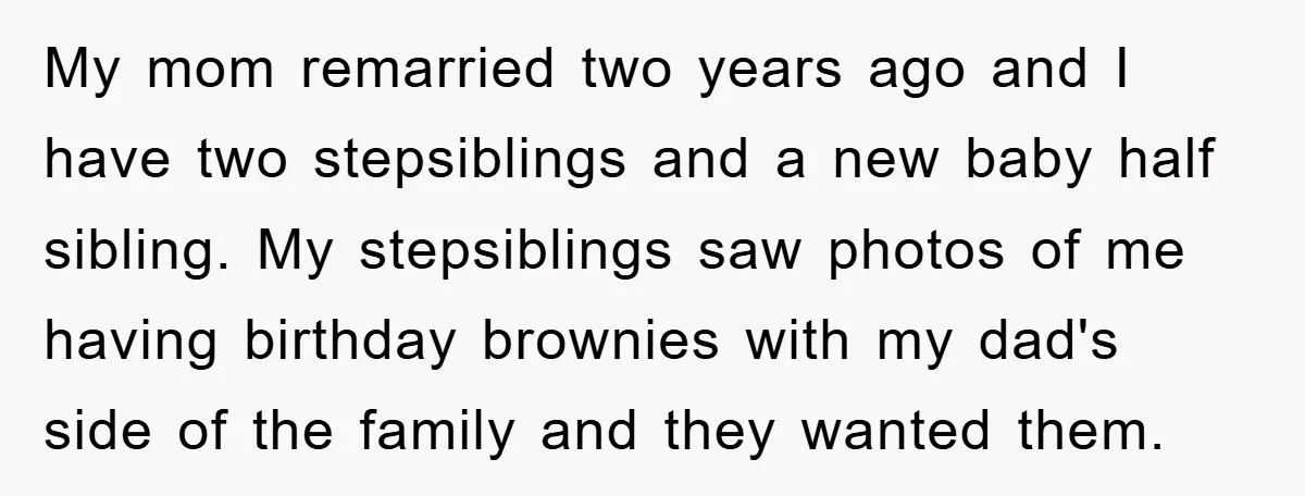 My mom remarried two years ago and I have two stepsiblings and a new baby half sibling. My stepsiblings saw photos of me having birthday brownies with my dad's side...