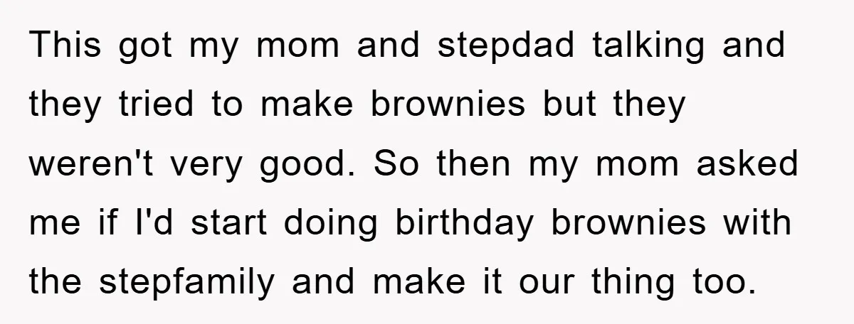This got my mom and stepdad talking and they tried to make brownies but they weren't very good. So then my mom asked me if I'd start doing birthday brownies...