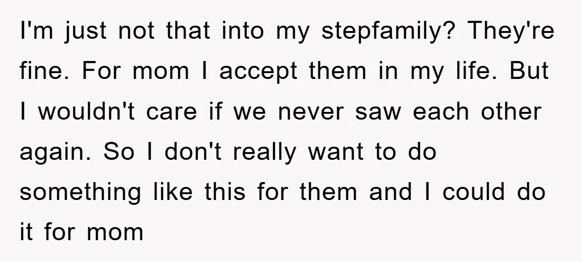 I'm just not that into my stepfamily? They're fine. For mom I accept them in my life. But I wouldn't care if we never saw each other again. So I...