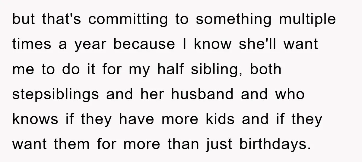 but that's committing to something multiple times a year because I know she'll want me to do it for my half sibling, both stepsiblings and her husband and who knows...
