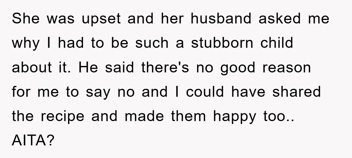 She was upset and her husband asked me why I had to be such a stubborn child about it. He said there's no good reason for me to say no...