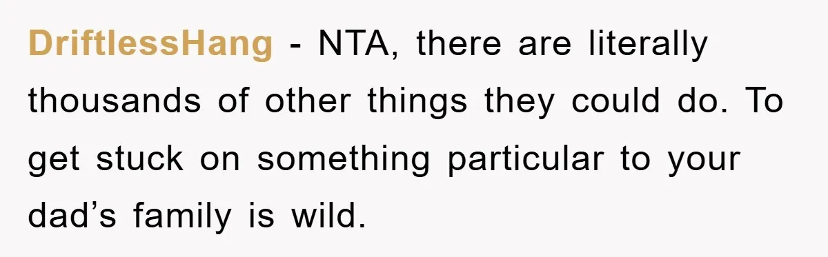 DriftlessHang − NTA, there are literally thousands of other things they could do. To get stuck on something particular to your dad’s family is wild.