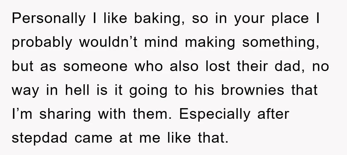Personally I like baking, so in your place I probably wouldn’t mind making something, but as someone who also lost their dad, no way in hell is it going to...
