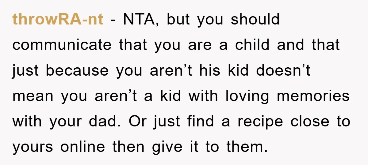 throwRA-nt − NTA, but you should communicate that you are a child and that just because you aren’t his kid doesn’t mean you aren’t a kid with loving memories with...