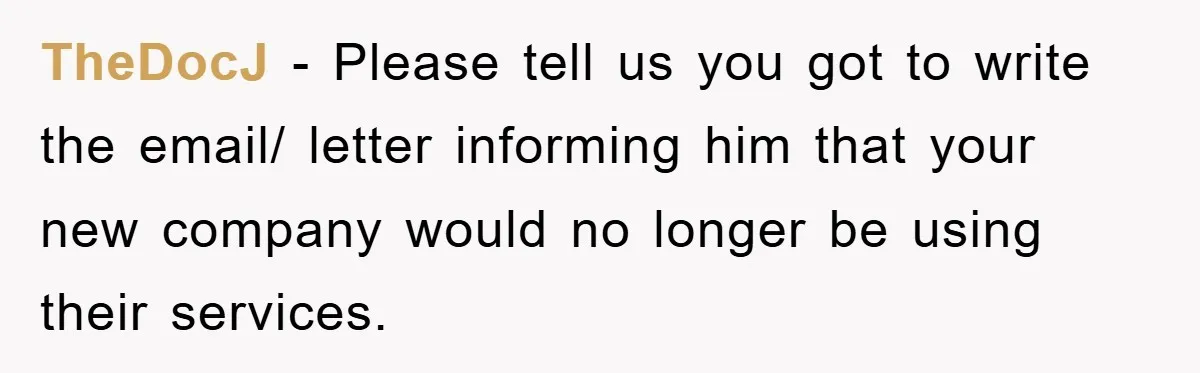 TheDocJ − Please tell us you got to write the email/ letter informing him that your new company would no longer be using their services.