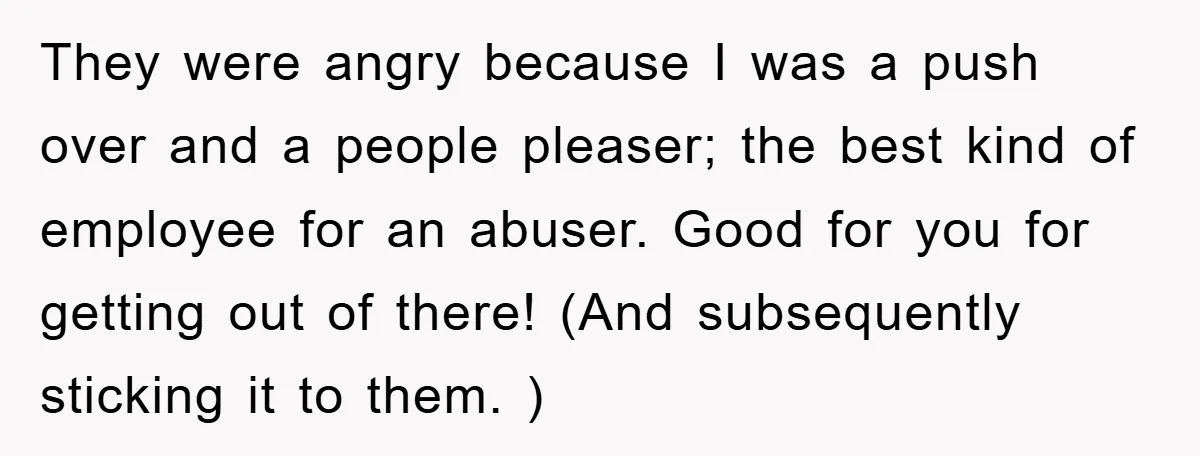They were angry because I was a push over and a people pleaser; the best kind of employee for an abuser. Good for you for getting out of there! (And...