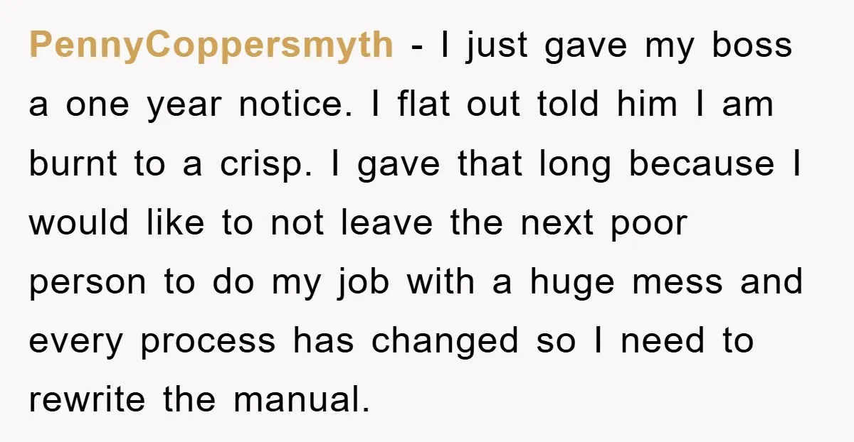 PennyCoppersmyth − I just gave my boss a one year notice. I flat out told him I am burnt to a crisp. I gave that long because I would like...