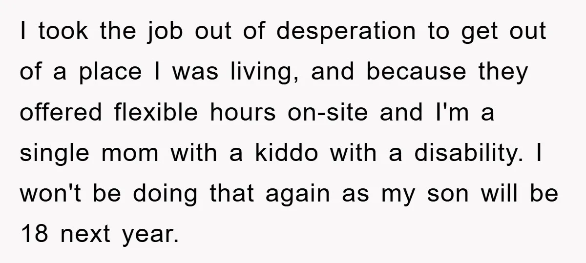 I took the job out of desperation to get out of a place I was living, and because they offered flexible hours on-site and I'm a single mom with a...