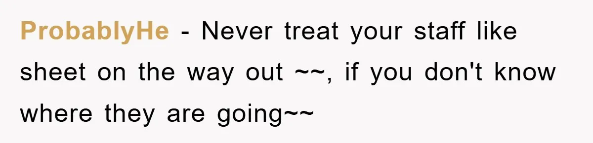 ProbablyHe − Never treat your staff like sheet on the way out ~~, if you don't know where they are going~~
