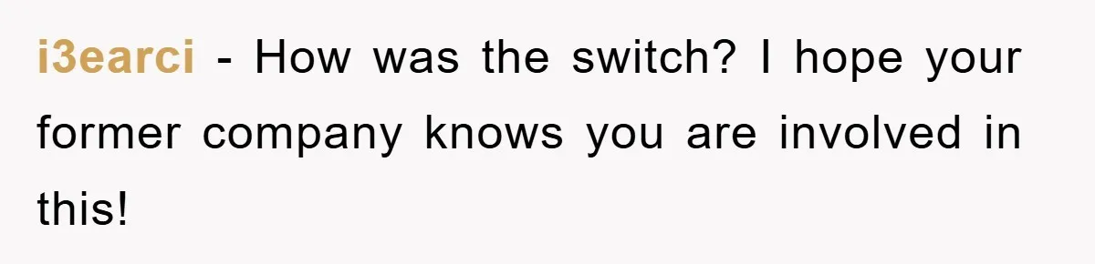 i3earci − How was the switch? I hope your former company knows you are involved in this!