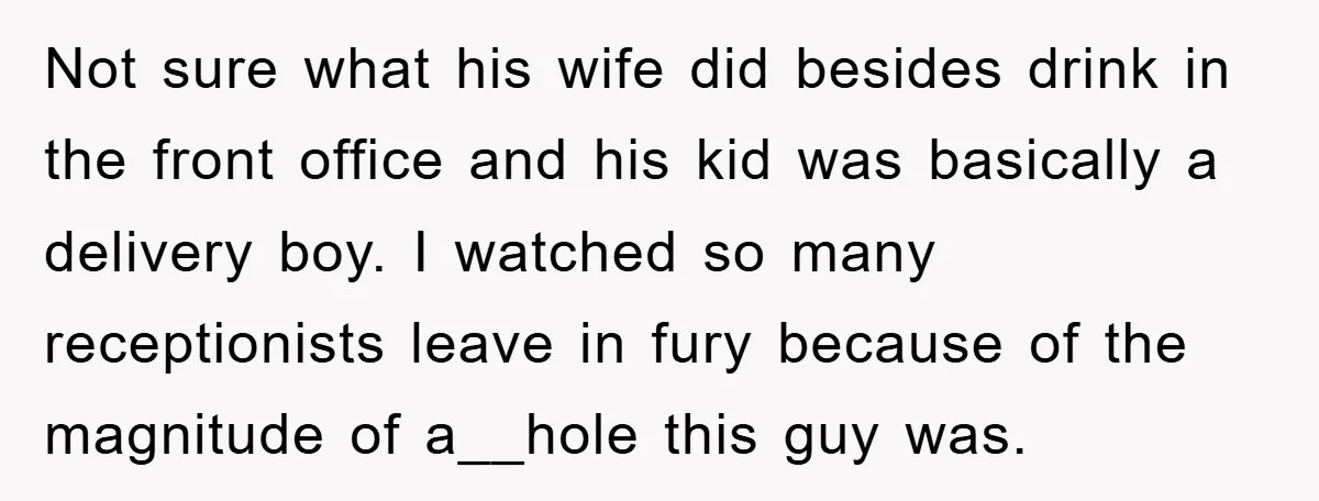 Not sure what his wife did besides drink in the front office and his kid was basically a delivery boy. I watched so many receptionists leave in fury because of...