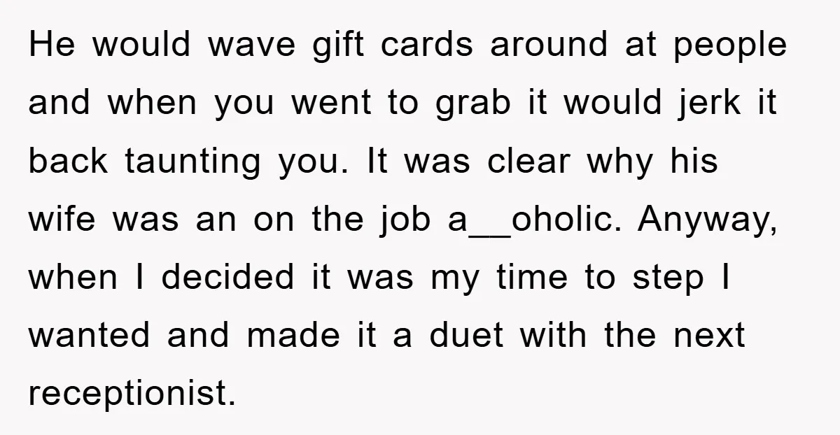 He would wave gift cards around at people and when you went to grab it would jerk it back taunting you. It was clear why his wife was an on...