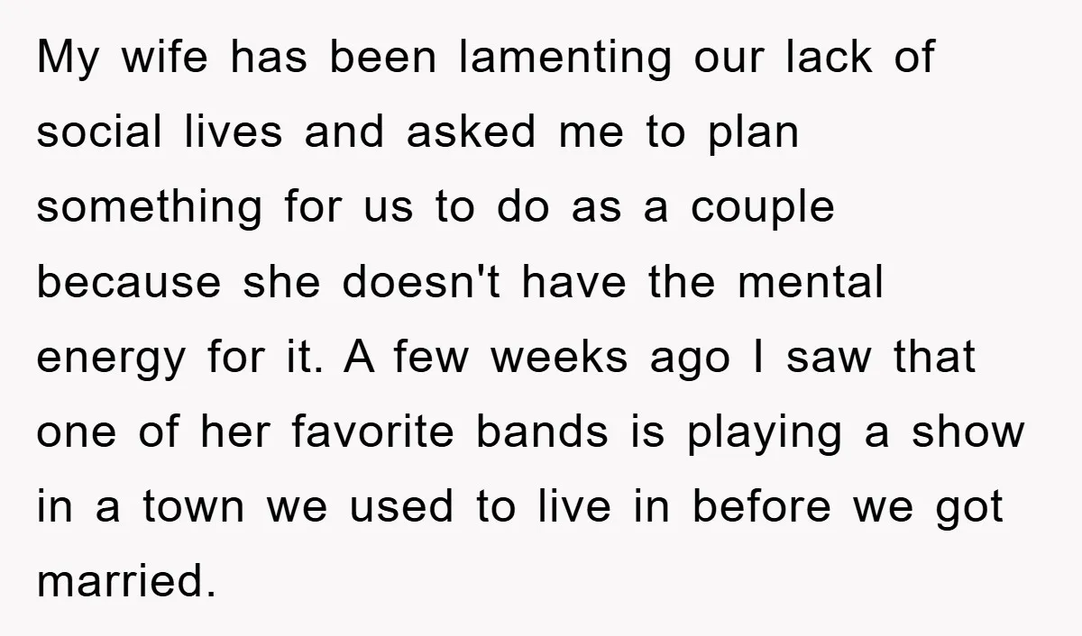 My wife has been lamenting our lack of social lives and asked me to plan something for us to do as a couple because she doesn't have the mental energy...