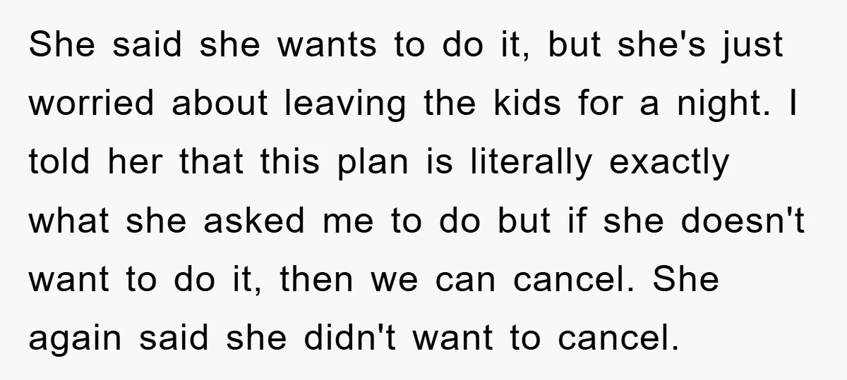 She said she wants to do it, but she's just worried about leaving the kids for a night. I told her that this plan is literally exactly what she asked...