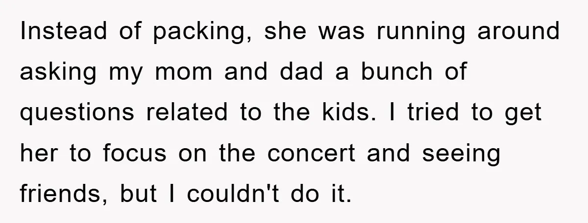 Instead of packing, she was running around asking my mom and dad a bunch of questions related to the kids. I tried to get her to focus on the concert...