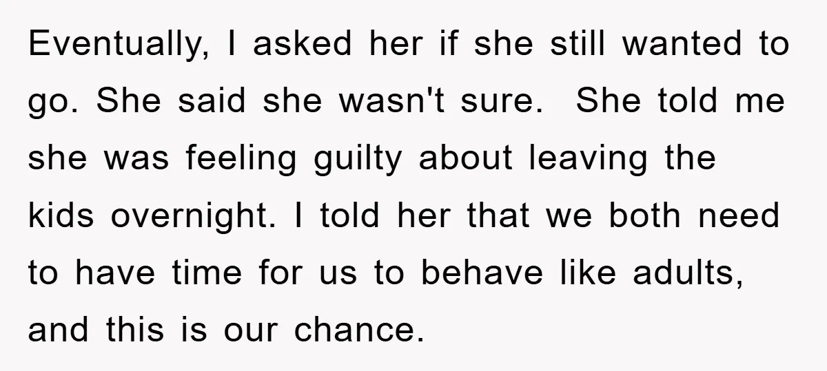 Eventually, I asked her if she still wanted to go. She said she wasn't sure. She told me she was feeling guilty about leaving the kids overnight. I told her...