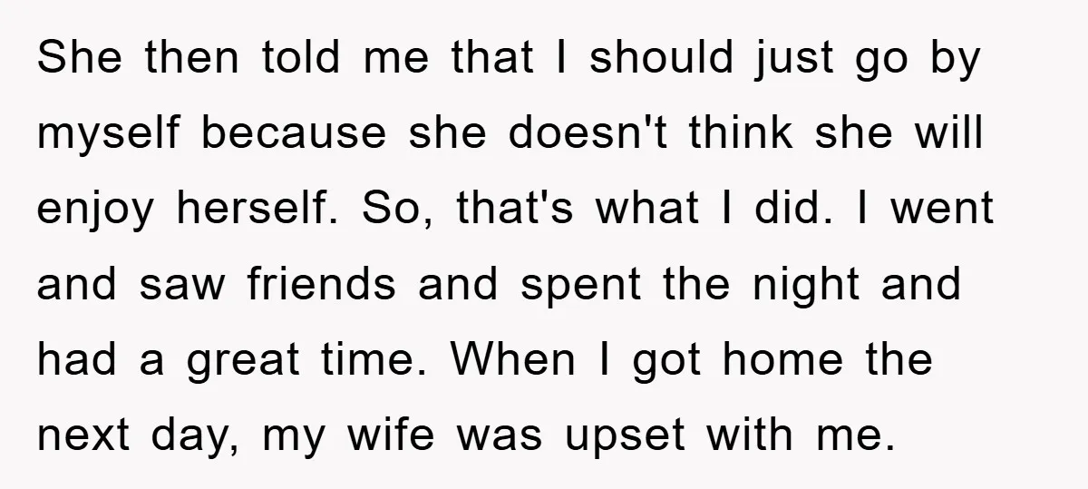 She then told me that I should just go by myself because she doesn't think she will enjoy herself. So, that's what I did. I went and saw friends and...