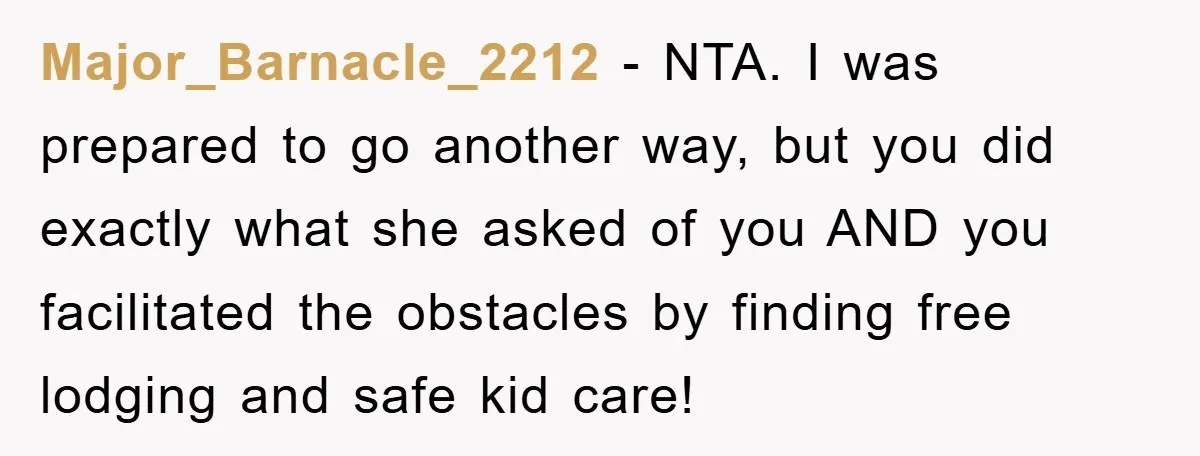 Major_Barnacle_2212 − NTA. I was prepared to go another way, but you did exactly what she asked of you AND you facilitated the obstacles by finding free lodging and safe...